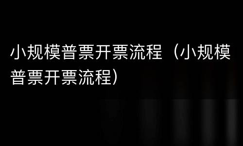 小规模普票开票流程（小规模普票开票流程）