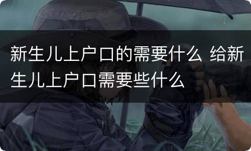新生儿上户口的需要什么 给新生儿上户口需要些什么