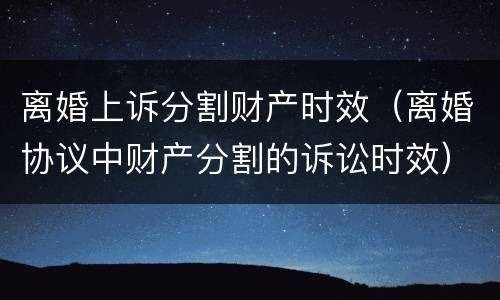 离婚上诉分割财产时效（离婚协议中财产分割的诉讼时效）