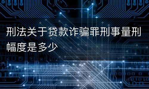 刑法关于贷款诈骗罪刑事量刑幅度是多少