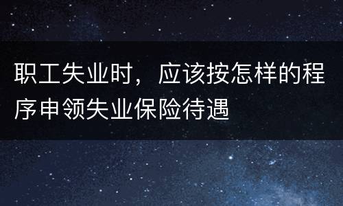 职工失业时，应该按怎样的程序申领失业保险待遇