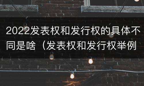 2022发表权和发行权的具体不同是啥（发表权和发行权举例）