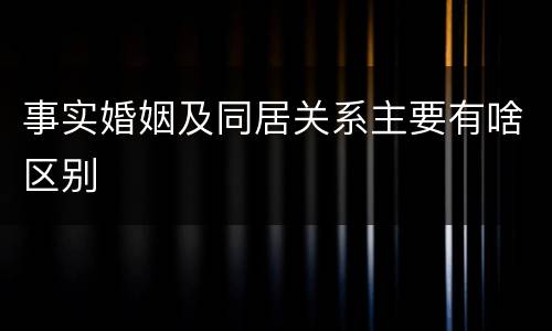 事实婚姻及同居关系主要有啥区别