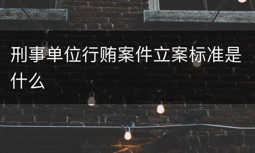 刑事单位行贿案件立案标准是什么