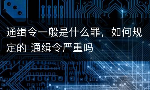 通缉令一般是什么罪，如何规定的 通缉令严重吗