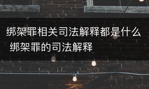 绑架罪相关司法解释都是什么 绑架罪的司法解释
