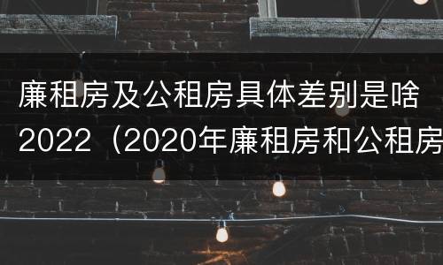 廉租房及公租房具体差别是啥2022（2020年廉租房和公租房的区别）