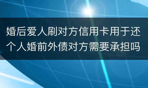 婚后爱人刷对方信用卡用于还个人婚前外债对方需要承担吗