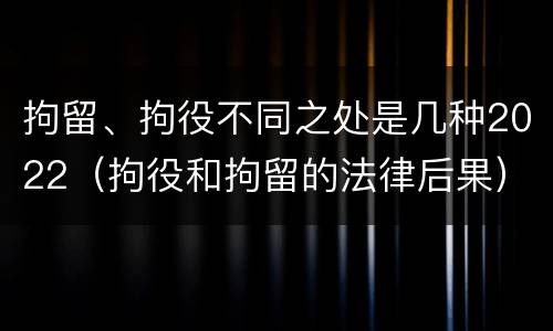 拘留、拘役不同之处是几种2022（拘役和拘留的法律后果）