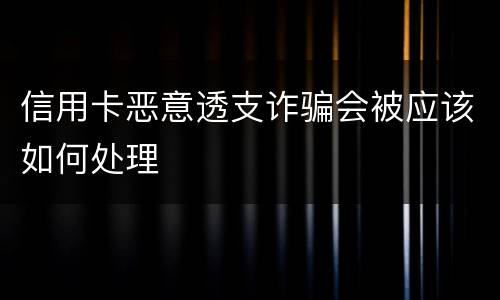 信用卡恶意透支诈骗会被应该如何处理