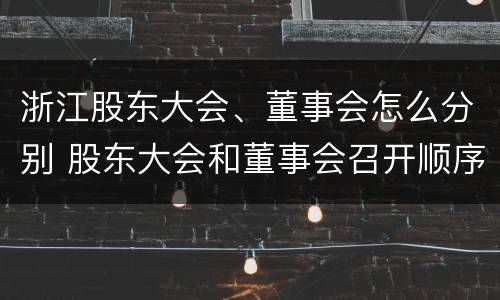 浙江股东大会、董事会怎么分别 股东大会和董事会召开顺序