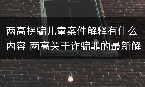 两高拐骗儿童案件解释有什么内容 两高关于诈骗罪的最新解释