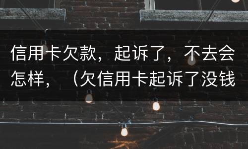 信用卡欠款，起诉了，不去会怎样，（欠信用卡起诉了没钱还怎么办）
