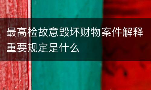 最高检故意毁坏财物案件解释重要规定是什么