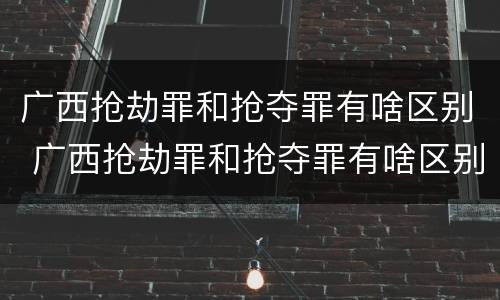 广西抢劫罪和抢夺罪有啥区别 广西抢劫罪和抢夺罪有啥区别呢