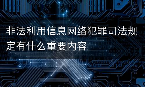 非法利用信息网络犯罪司法规定有什么重要内容