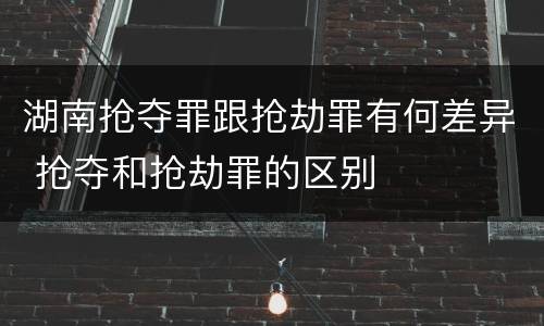 湖南抢夺罪跟抢劫罪有何差异 抢夺和抢劫罪的区别