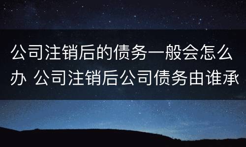 公司注销后的债务一般会怎么办 公司注销后公司债务由谁承担