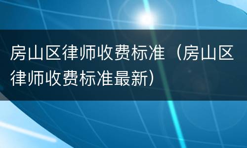 房山区律师收费标准（房山区律师收费标准最新）