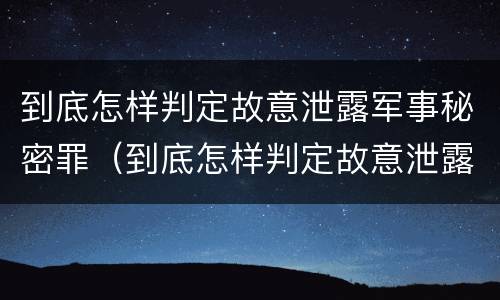 到底怎样判定故意泄露军事秘密罪（到底怎样判定故意泄露军事秘密罪名）