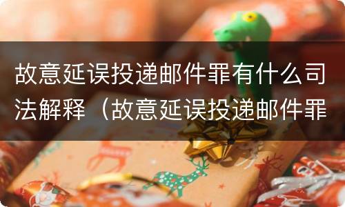 故意延误投递邮件罪有什么司法解释（故意延误投递邮件罪案例）