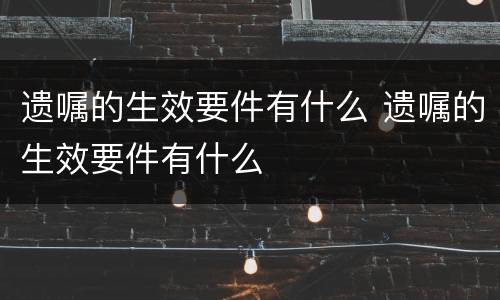 遗嘱的生效要件有什么 遗嘱的生效要件有什么