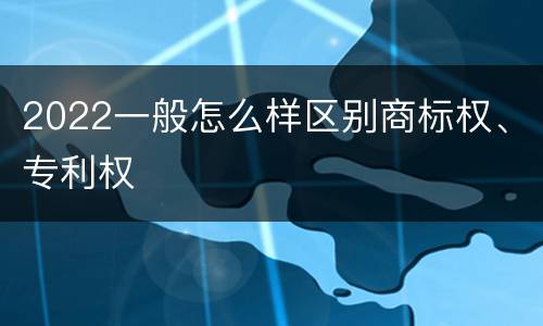 2022一般怎么样区别商标权、专利权