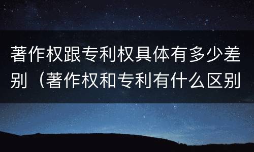 著作权跟专利权具体有多少差别（著作权和专利有什么区别）