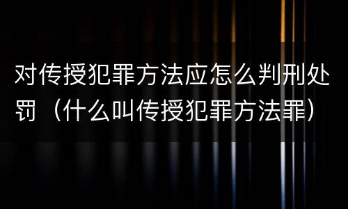 对传授犯罪方法应怎么判刑处罚（什么叫传授犯罪方法罪）