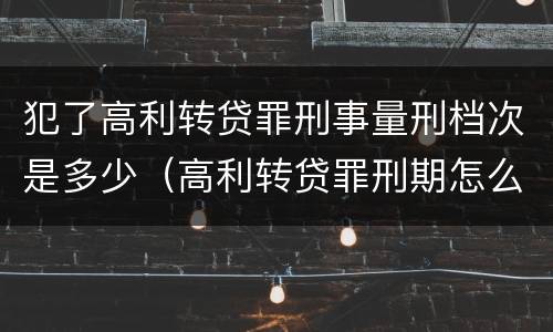 犯了高利转贷罪刑事量刑档次是多少（高利转贷罪刑期怎么判定的）