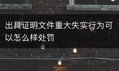 出具证明文件重大失实行为可以怎么样处罚