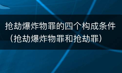 抢劫爆炸物罪的四个构成条件（抢劫爆炸物罪和抢劫罪）