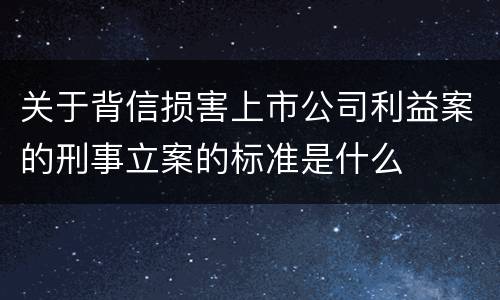 关于背信损害上市公司利益案的刑事立案的标准是什么