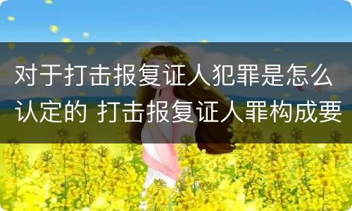 对于打击报复证人犯罪是怎么认定的 打击报复证人罪构成要件