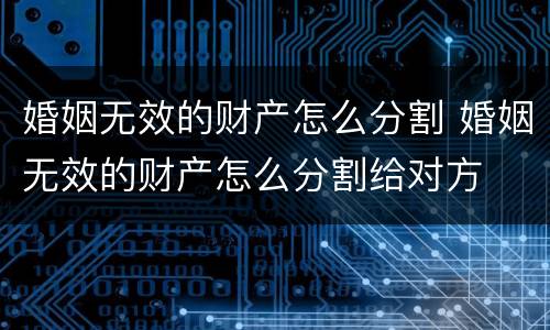 婚姻无效的财产怎么分割 婚姻无效的财产怎么分割给对方