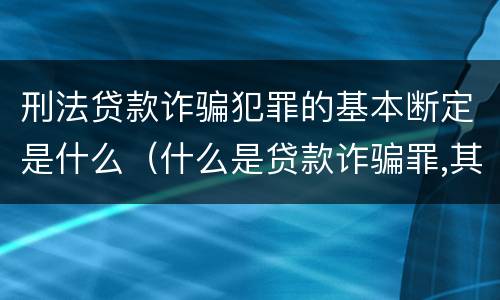 刑法贷款诈骗犯罪的基本断定是什么（什么是贷款诈骗罪,其犯罪构成是什么）
