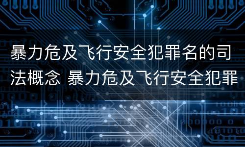 暴力危及飞行安全犯罪名的司法概念 暴力危及飞行安全犯罪名的司法概念解释
