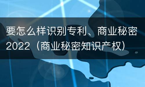 要怎么样识别专利、商业秘密2022（商业秘密知识产权）