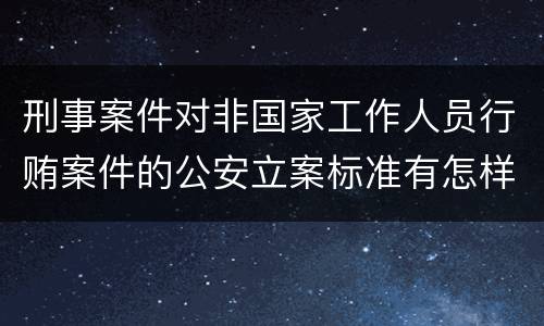 刑事案件对非国家工作人员行贿案件的公安立案标准有怎样的规定