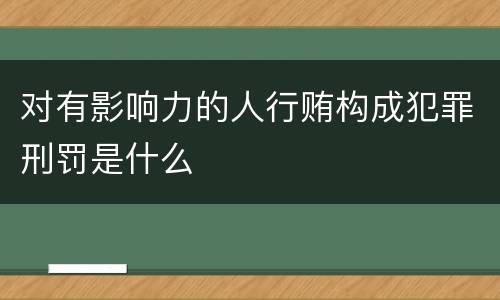 对有影响力的人行贿构成犯罪刑罚是什么