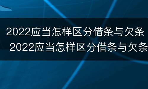 2022应当怎样区分借条与欠条 2022应当怎样区分借条与欠条呢