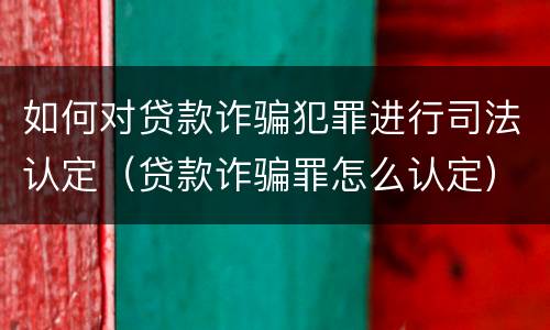 如何对贷款诈骗犯罪进行司法认定（贷款诈骗罪怎么认定）