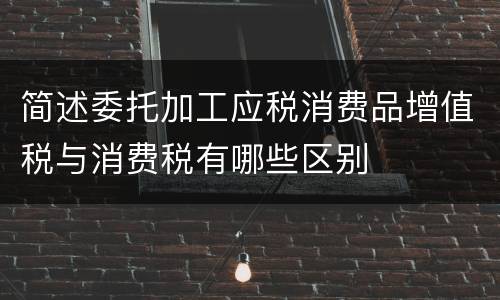 简述委托加工应税消费品增值税与消费税有哪些区别