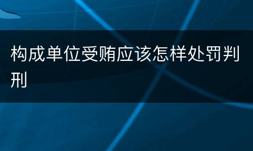 构成单位受贿应该怎样处罚判刑
