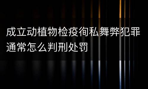 成立动植物检疫徇私舞弊犯罪通常怎么判刑处罚
