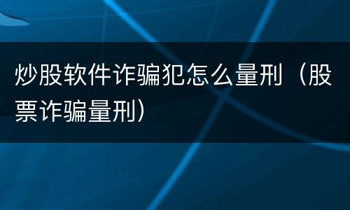 炒股软件诈骗犯怎么量刑（股票诈骗量刑）