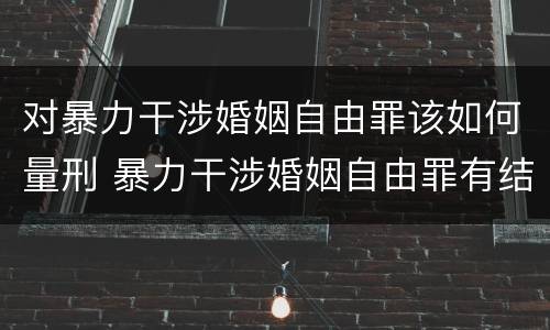 对暴力干涉婚姻自由罪该如何量刑 暴力干涉婚姻自由罪有结果加重犯吗