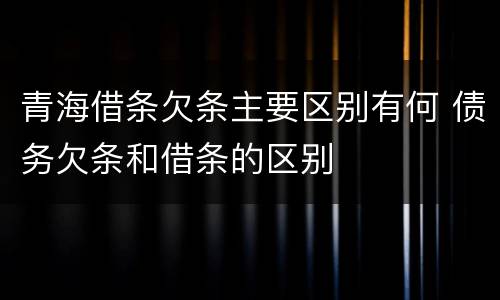 青海借条欠条主要区别有何 债务欠条和借条的区别