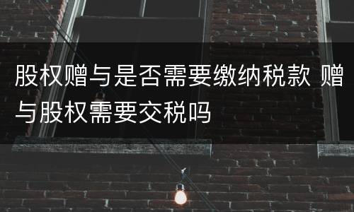 股权赠与是否需要缴纳税款 赠与股权需要交税吗