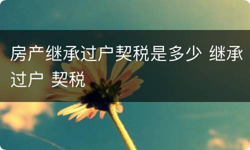 房产继承过户契税是多少 继承过户 契税